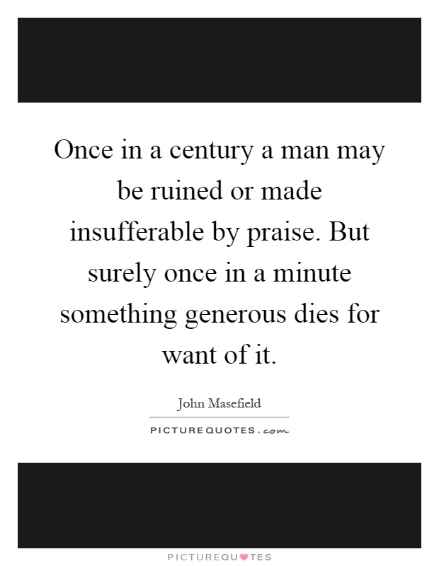 Once in a century a man may be ruined or made insufferable by praise. But surely once in a minute something generous dies for want of it Picture Quote #1