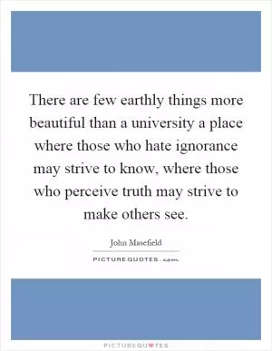 There are few earthly things more beautiful than a university a place where those who hate ignorance may strive to know, where those who perceive truth may strive to make others see Picture Quote #1