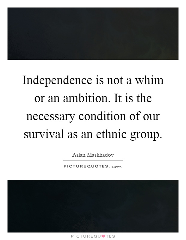 Independence is not a whim or an ambition. It is the necessary condition of our survival as an ethnic group Picture Quote #1