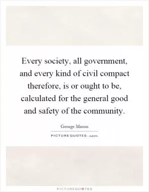 Every society, all government, and every kind of civil compact therefore, is or ought to be, calculated for the general good and safety of the community Picture Quote #1