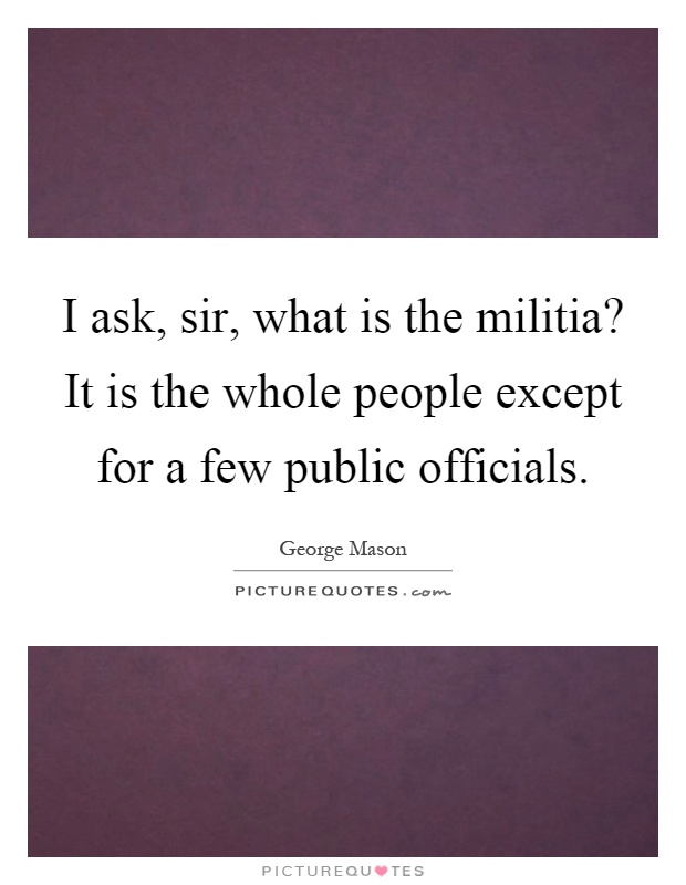 I ask, sir, what is the militia? It is the whole people except for a few public officials Picture Quote #1