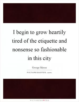 I begin to grow heartily tired of the etiquette and nonsense so fashionable in this city Picture Quote #1