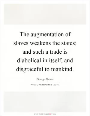 The augmentation of slaves weakens the states; and such a trade is diabolical in itself, and disgraceful to mankind Picture Quote #1