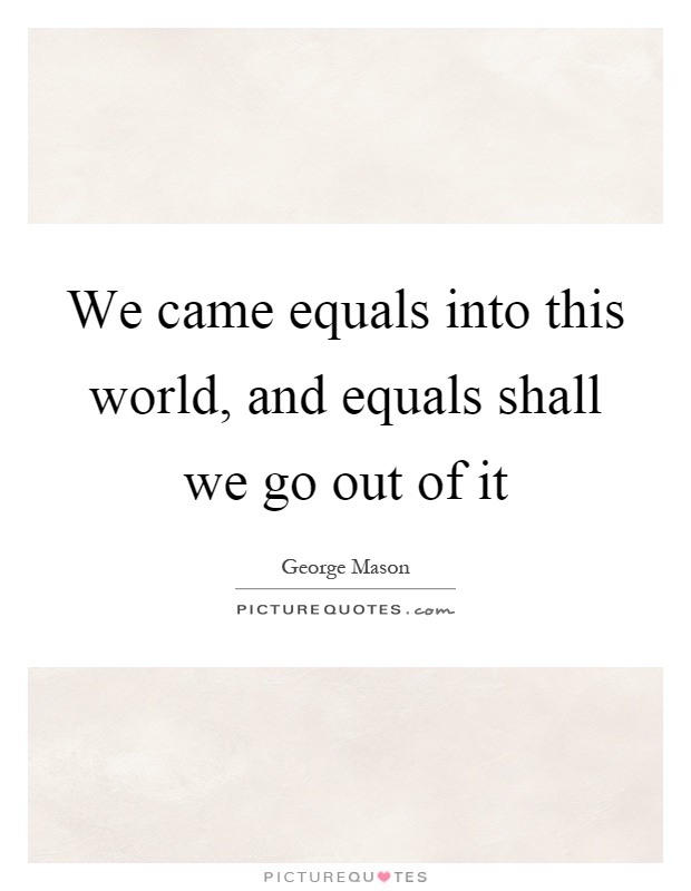 We came equals into this world, and equals shall we go out of it Picture Quote #1