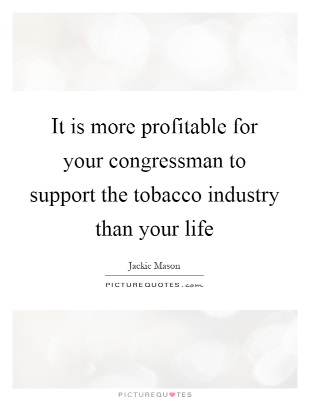 It is more profitable for your congressman to support the tobacco industry than your life Picture Quote #1