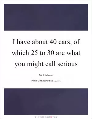 I have about 40 cars, of which 25 to 30 are what you might call serious Picture Quote #1