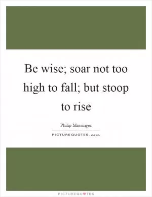 Be wise; soar not too high to fall; but stoop to rise Picture Quote #1