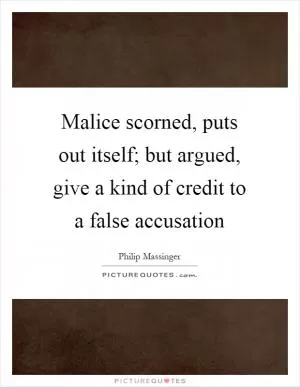 Malice scorned, puts out itself; but argued, give a kind of credit to a false accusation Picture Quote #1