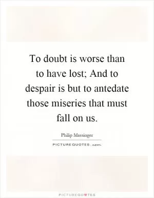 To doubt is worse than to have lost; And to despair is but to antedate those miseries that must fall on us Picture Quote #1