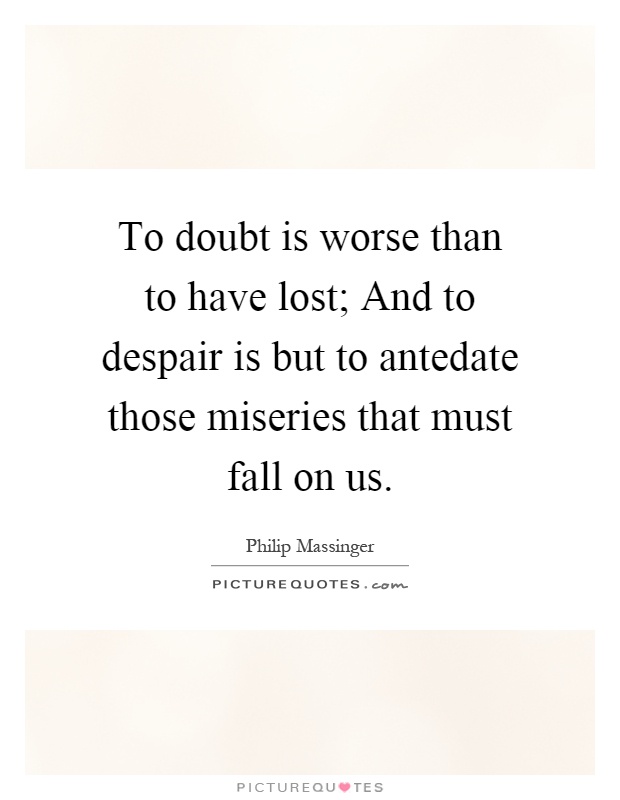 To doubt is worse than to have lost; And to despair is but to antedate those miseries that must fall on us Picture Quote #1