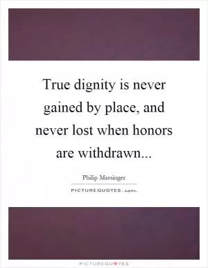 True dignity is never gained by place, and never lost when honors are withdrawn Picture Quote #1