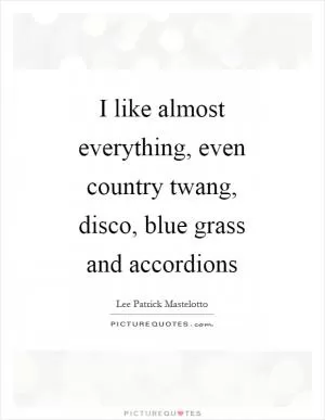 I like almost everything, even country twang, disco, blue grass and accordions Picture Quote #1