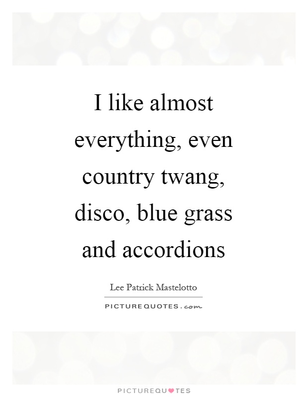 I like almost everything, even country twang, disco, blue grass and accordions Picture Quote #1