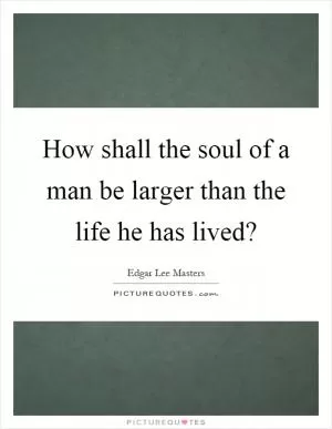 How shall the soul of a man be larger than the life he has lived? Picture Quote #1