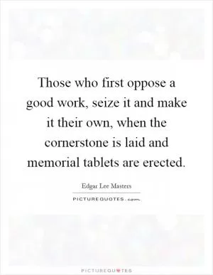 Those who first oppose a good work, seize it and make it their own, when the cornerstone is laid and memorial tablets are erected Picture Quote #1