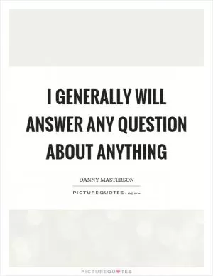 I generally will answer any question about anything Picture Quote #1