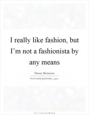 I really like fashion, but I’m not a fashionista by any means Picture Quote #1
