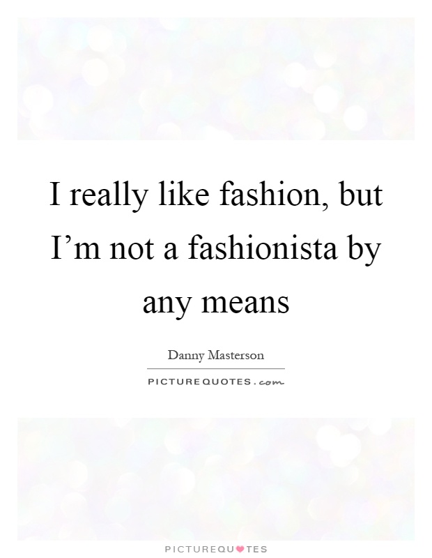 I really like fashion, but I'm not a fashionista by any means Picture Quote #1