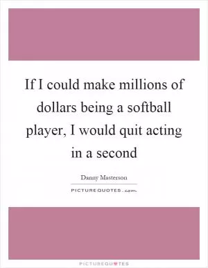 If I could make millions of dollars being a softball player, I would quit acting in a second Picture Quote #1