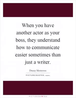 When you have another actor as your boss, they understand how to communicate easier sometimes than just a writer Picture Quote #1