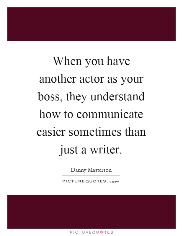 When you have another actor as your boss, they understand how to communicate easier sometimes than just a writer Picture Quote #1