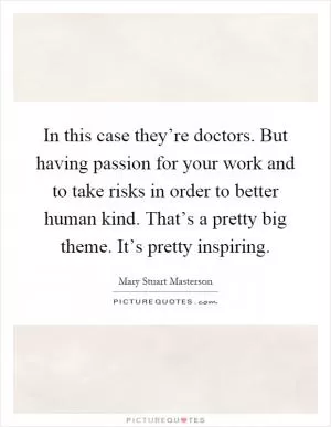 In this case they’re doctors. But having passion for your work and to take risks in order to better human kind. That’s a pretty big theme. It’s pretty inspiring Picture Quote #1