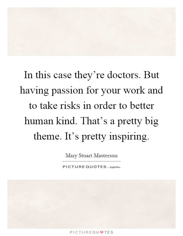 In this case they're doctors. But having passion for your work and to take risks in order to better human kind. That's a pretty big theme. It's pretty inspiring Picture Quote #1