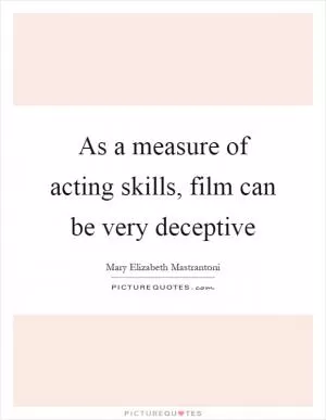 As a measure of acting skills, film can be very deceptive Picture Quote #1