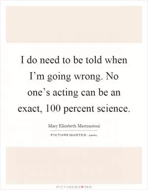 I do need to be told when I’m going wrong. No one’s acting can be an exact, 100 percent science Picture Quote #1