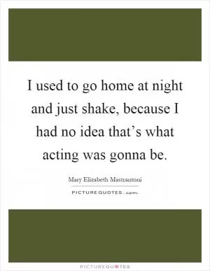 I used to go home at night and just shake, because I had no idea that’s what acting was gonna be Picture Quote #1