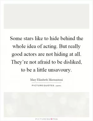 Some stars like to hide behind the whole idea of acting. But really good actors are not hiding at all. They’re not afraid to be disliked, to be a little unsavoury Picture Quote #1