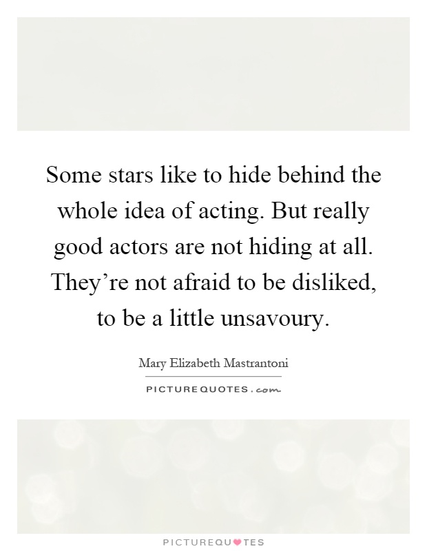 Some stars like to hide behind the whole idea of acting. But really good actors are not hiding at all. They're not afraid to be disliked, to be a little unsavoury Picture Quote #1