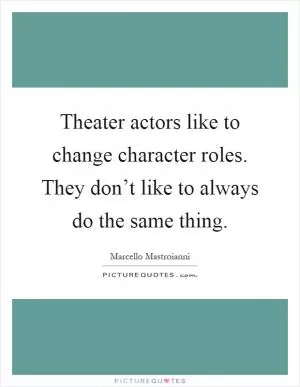 Theater actors like to change character roles. They don’t like to always do the same thing Picture Quote #1