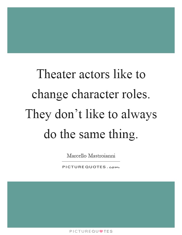 Theater actors like to change character roles. They don't like to always do the same thing Picture Quote #1