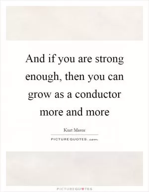 And if you are strong enough, then you can grow as a conductor more and more Picture Quote #1