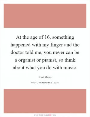 At the age of 16, something happened with my finger and the doctor told me, you never can be a organist or pianist, so think about what you do with music Picture Quote #1