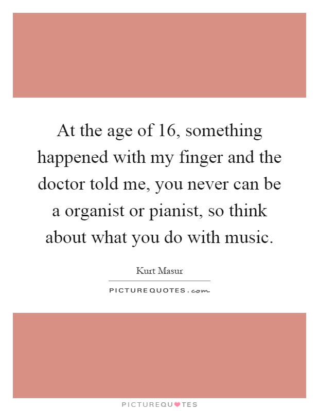 At the age of 16, something happened with my finger and the doctor told me, you never can be a organist or pianist, so think about what you do with music Picture Quote #1
