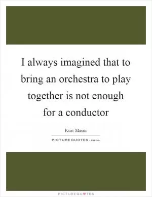 I always imagined that to bring an orchestra to play together is not enough for a conductor Picture Quote #1