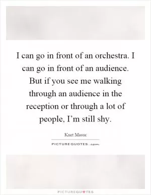 I can go in front of an orchestra. I can go in front of an audience. But if you see me walking through an audience in the reception or through a lot of people, I’m still shy Picture Quote #1
