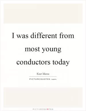 I was different from most young conductors today Picture Quote #1