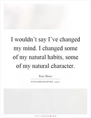 I wouldn’t say I’ve changed my mind. I changed some of my natural habits, some of my natural character Picture Quote #1