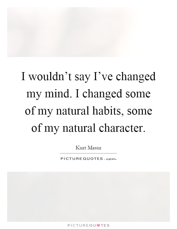 I wouldn't say I've changed my mind. I changed some of my natural habits, some of my natural character Picture Quote #1