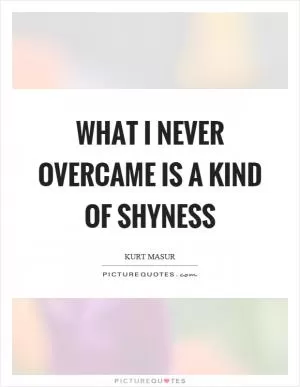 What I never overcame is a kind of shyness Picture Quote #1