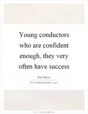 Young conductors who are confident enough, they very often have success Picture Quote #1
