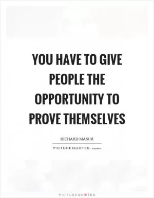 You have to give people the opportunity to prove themselves Picture Quote #1