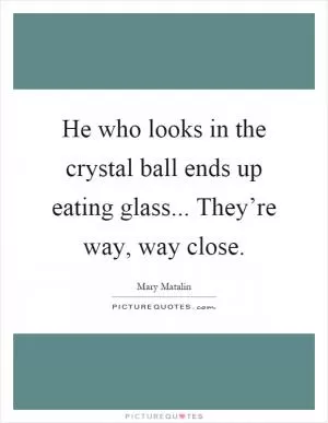 He who looks in the crystal ball ends up eating glass... They’re way, way close Picture Quote #1