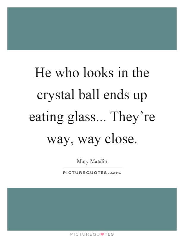 He who looks in the crystal ball ends up eating glass... They're way, way close Picture Quote #1