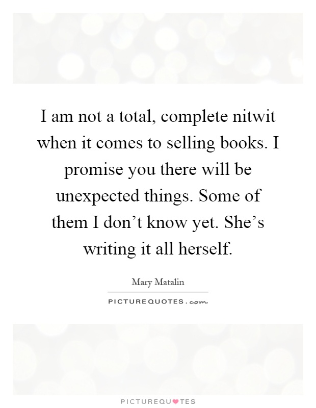 I am not a total, complete nitwit when it comes to selling books. I promise you there will be unexpected things. Some of them I don't know yet. She's writing it all herself Picture Quote #1