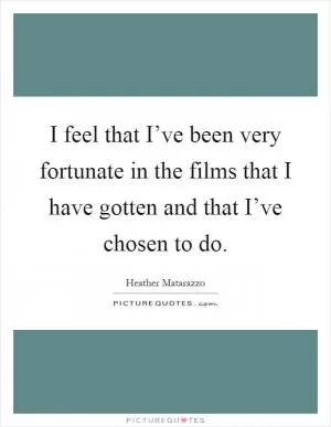 I feel that I’ve been very fortunate in the films that I have gotten and that I’ve chosen to do Picture Quote #1