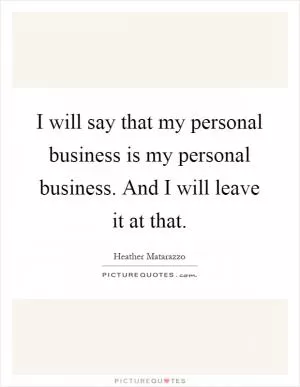 I will say that my personal business is my personal business. And I will leave it at that Picture Quote #1